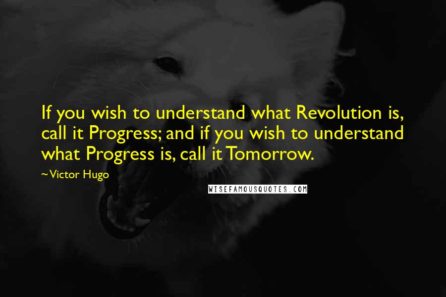 Victor Hugo Quotes: If you wish to understand what Revolution is, call it Progress; and if you wish to understand what Progress is, call it Tomorrow.