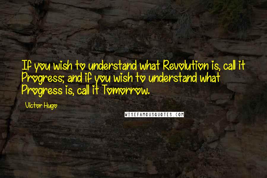 Victor Hugo Quotes: If you wish to understand what Revolution is, call it Progress; and if you wish to understand what Progress is, call it Tomorrow.