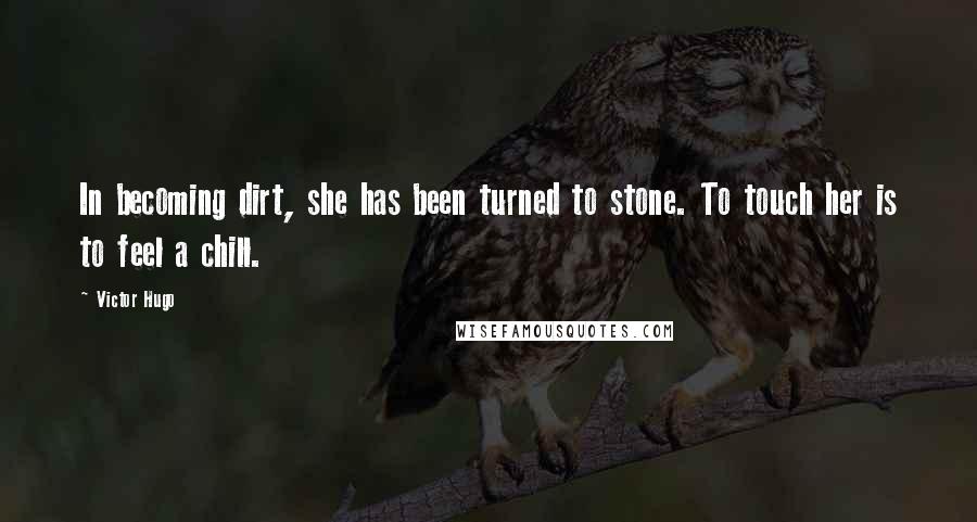 Victor Hugo Quotes: In becoming dirt, she has been turned to stone. To touch her is to feel a chill.
