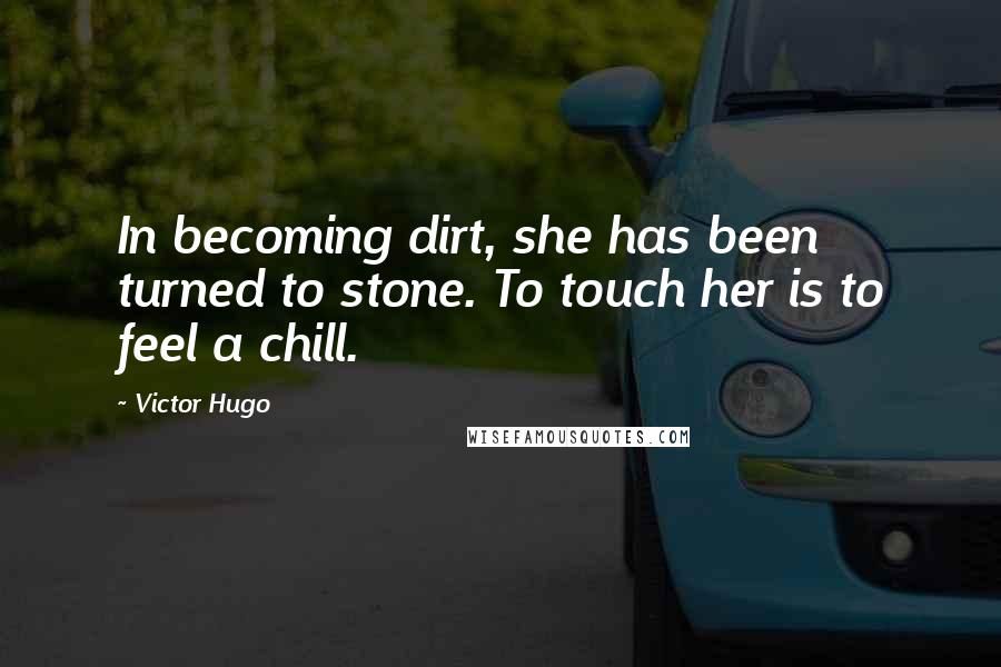 Victor Hugo Quotes: In becoming dirt, she has been turned to stone. To touch her is to feel a chill.