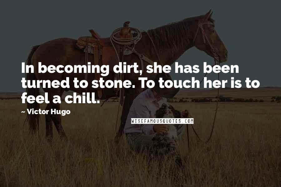 Victor Hugo Quotes: In becoming dirt, she has been turned to stone. To touch her is to feel a chill.