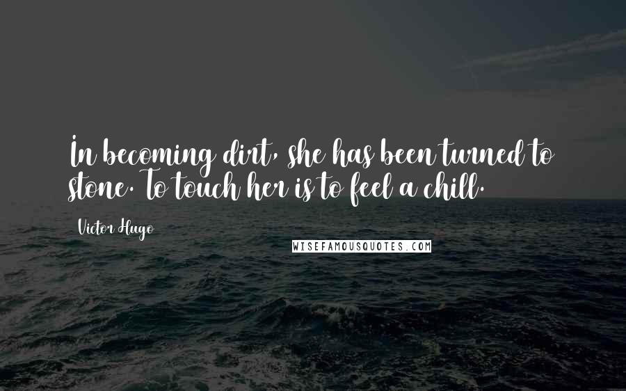 Victor Hugo Quotes: In becoming dirt, she has been turned to stone. To touch her is to feel a chill.