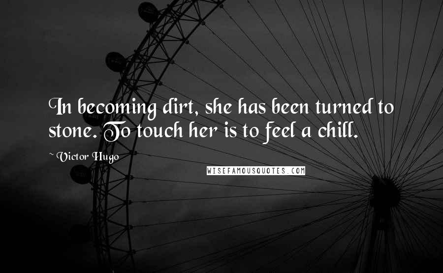 Victor Hugo Quotes: In becoming dirt, she has been turned to stone. To touch her is to feel a chill.