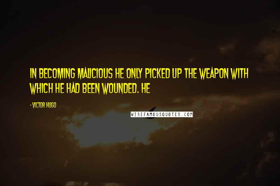 Victor Hugo Quotes: in becoming malicious he only picked up the weapon with which he had been wounded. He