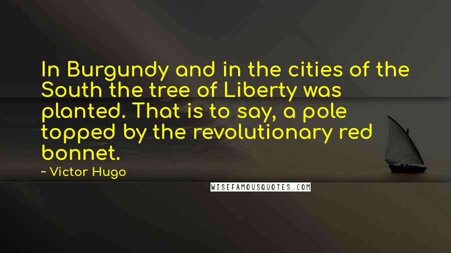 Victor Hugo Quotes: In Burgundy and in the cities of the South the tree of Liberty was planted. That is to say, a pole topped by the revolutionary red bonnet.