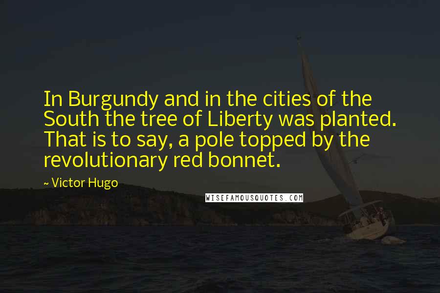 Victor Hugo Quotes: In Burgundy and in the cities of the South the tree of Liberty was planted. That is to say, a pole topped by the revolutionary red bonnet.