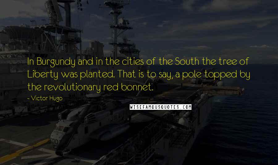 Victor Hugo Quotes: In Burgundy and in the cities of the South the tree of Liberty was planted. That is to say, a pole topped by the revolutionary red bonnet.