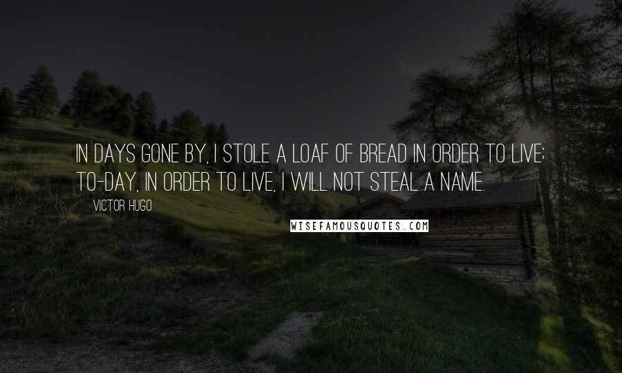 Victor Hugo Quotes: In days gone by, I stole a loaf of bread in order to live; to-day, in order to live, I will not steal a name.