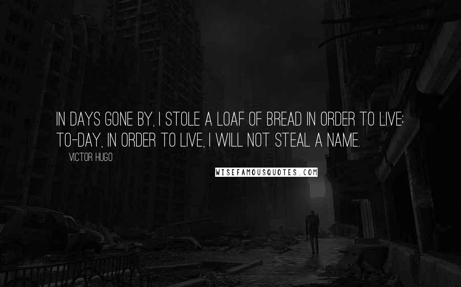 Victor Hugo Quotes: In days gone by, I stole a loaf of bread in order to live; to-day, in order to live, I will not steal a name.