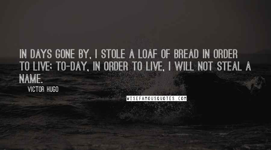 Victor Hugo Quotes: In days gone by, I stole a loaf of bread in order to live; to-day, in order to live, I will not steal a name.