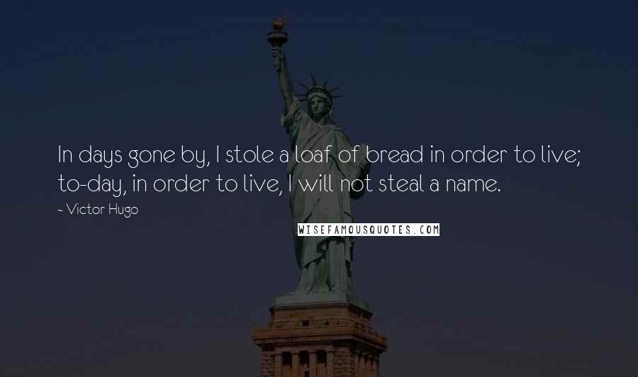 Victor Hugo Quotes: In days gone by, I stole a loaf of bread in order to live; to-day, in order to live, I will not steal a name.