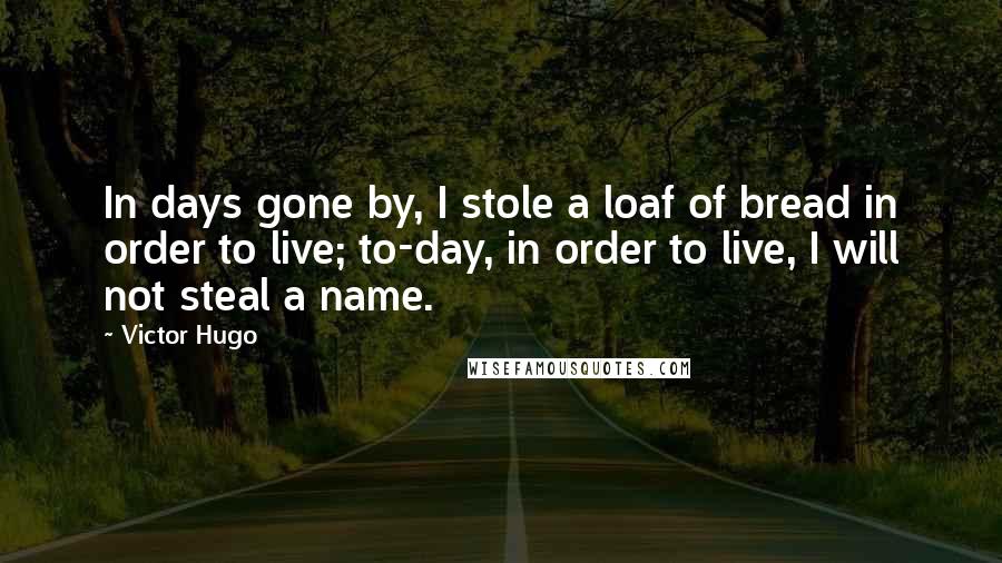 Victor Hugo Quotes: In days gone by, I stole a loaf of bread in order to live; to-day, in order to live, I will not steal a name.
