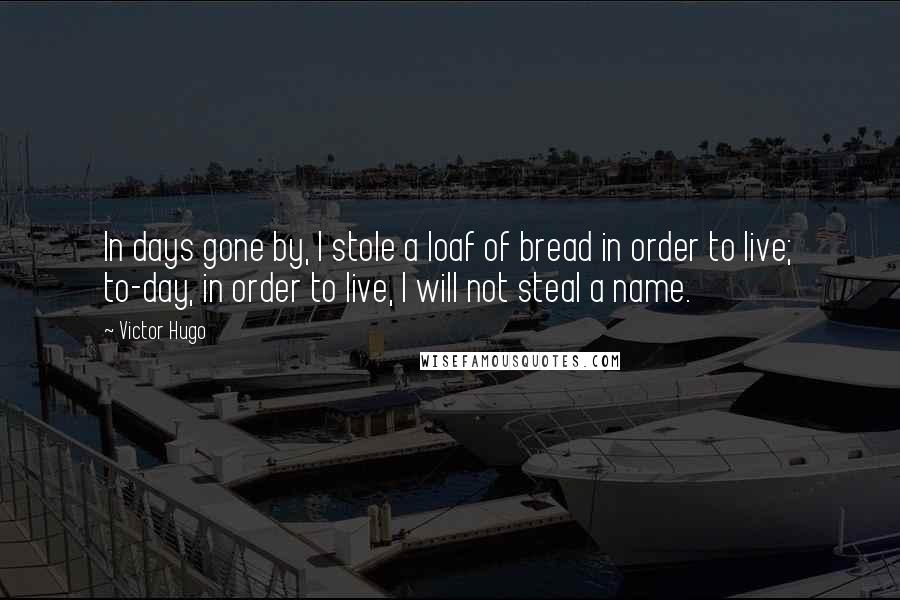 Victor Hugo Quotes: In days gone by, I stole a loaf of bread in order to live; to-day, in order to live, I will not steal a name.