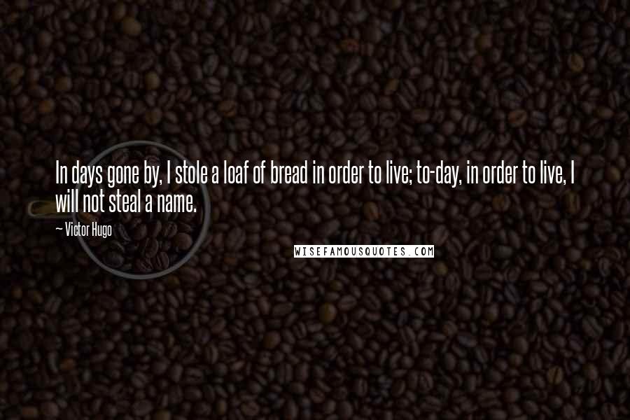 Victor Hugo Quotes: In days gone by, I stole a loaf of bread in order to live; to-day, in order to live, I will not steal a name.