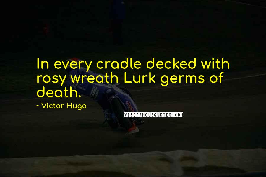 Victor Hugo Quotes: In every cradle decked with rosy wreath Lurk germs of death.