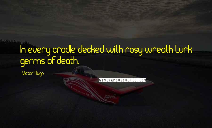 Victor Hugo Quotes: In every cradle decked with rosy wreath Lurk germs of death.