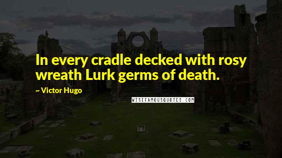 Victor Hugo Quotes: In every cradle decked with rosy wreath Lurk germs of death.