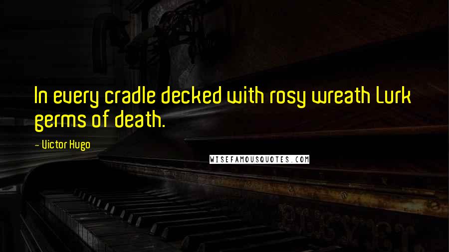 Victor Hugo Quotes: In every cradle decked with rosy wreath Lurk germs of death.
