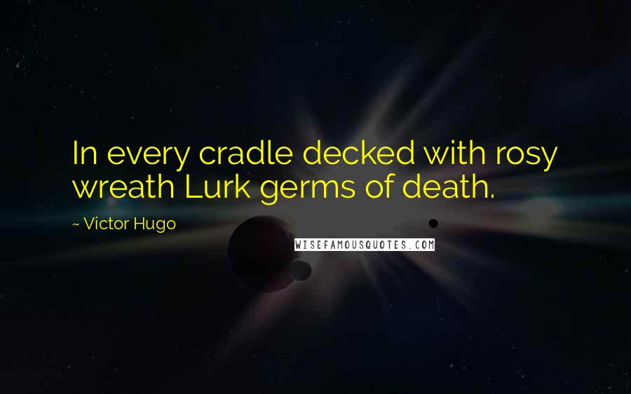Victor Hugo Quotes: In every cradle decked with rosy wreath Lurk germs of death.