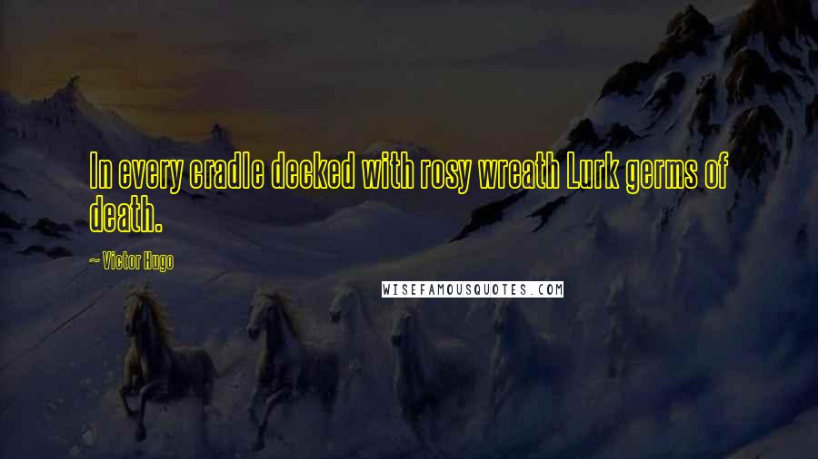 Victor Hugo Quotes: In every cradle decked with rosy wreath Lurk germs of death.