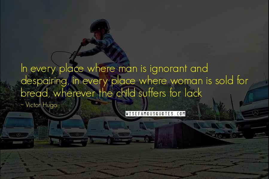 Victor Hugo Quotes: In every place where man is ignorant and despairing, in every place where woman is sold for bread, wherever the child suffers for lack