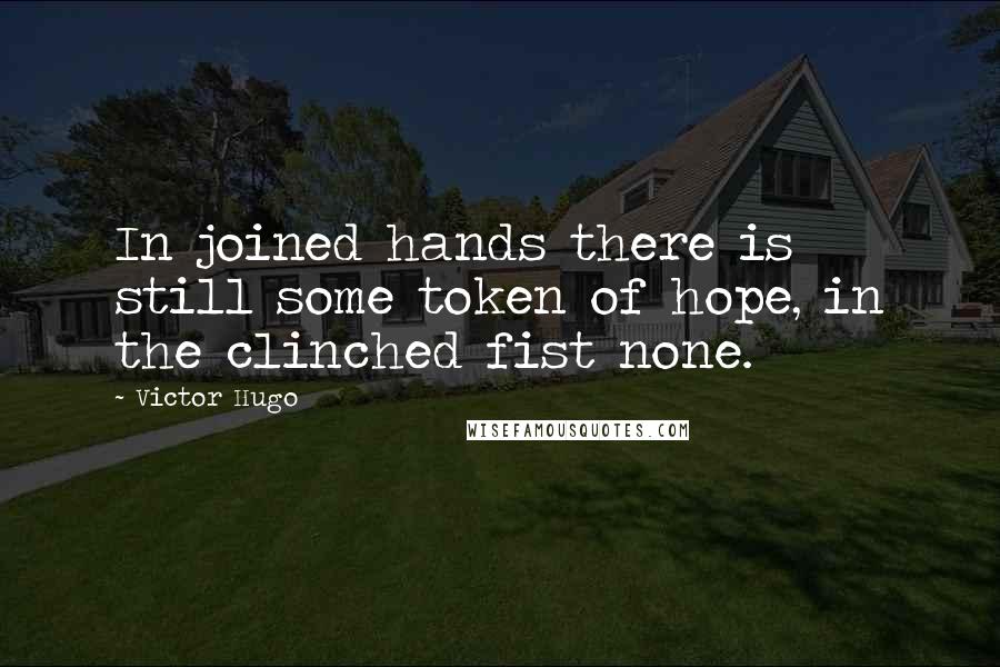 Victor Hugo Quotes: In joined hands there is still some token of hope, in the clinched fist none.