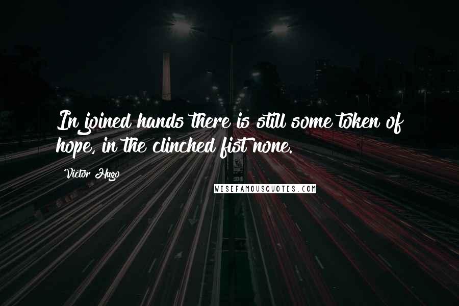 Victor Hugo Quotes: In joined hands there is still some token of hope, in the clinched fist none.