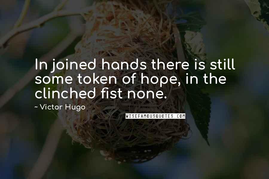 Victor Hugo Quotes: In joined hands there is still some token of hope, in the clinched fist none.