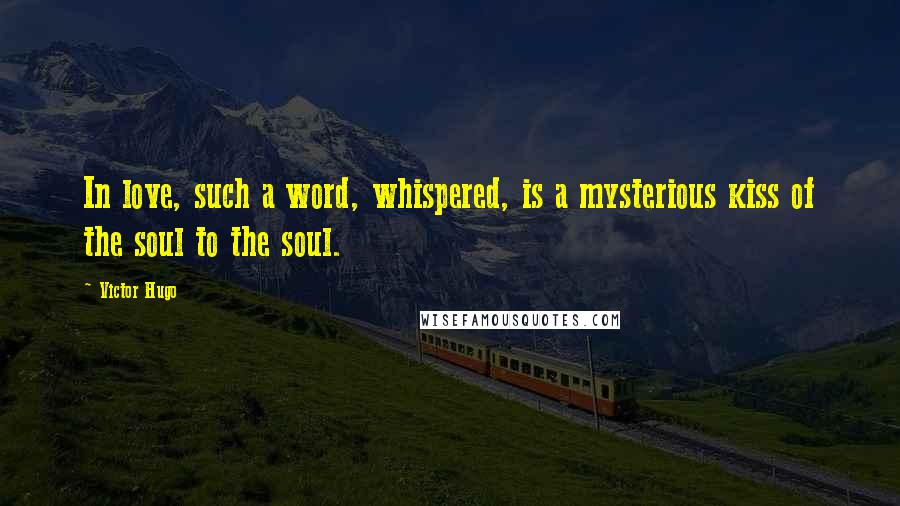 Victor Hugo Quotes: In love, such a word, whispered, is a mysterious kiss of the soul to the soul.