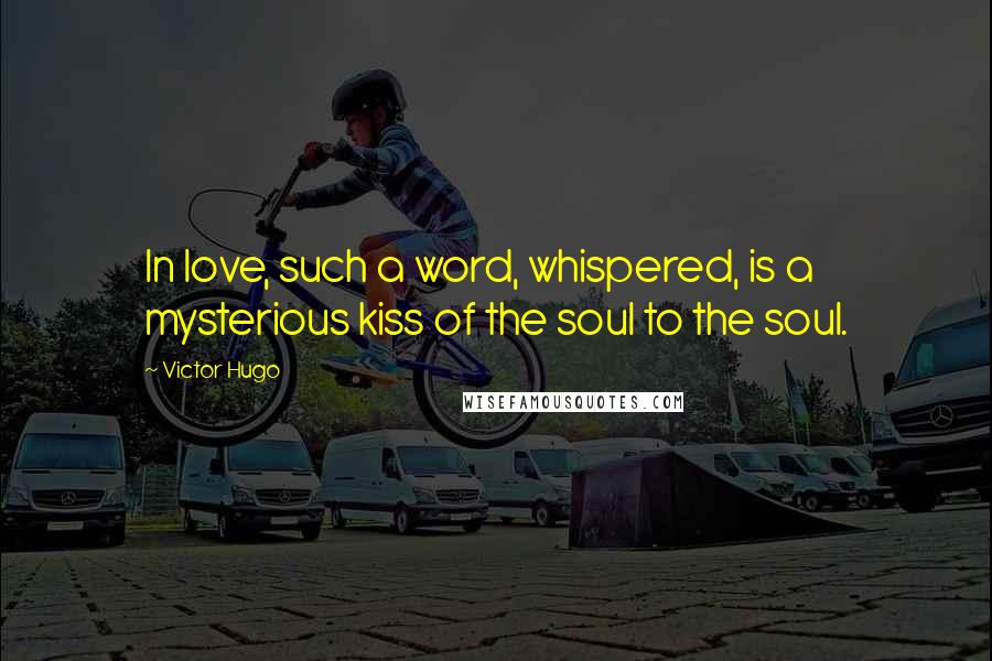 Victor Hugo Quotes: In love, such a word, whispered, is a mysterious kiss of the soul to the soul.