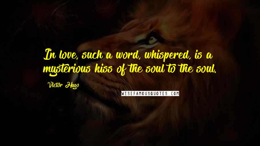 Victor Hugo Quotes: In love, such a word, whispered, is a mysterious kiss of the soul to the soul.