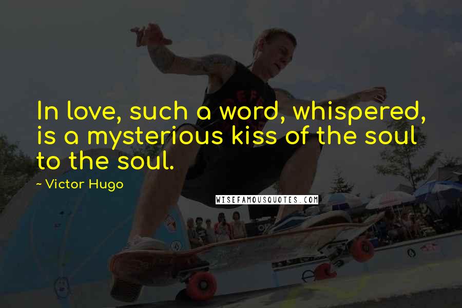 Victor Hugo Quotes: In love, such a word, whispered, is a mysterious kiss of the soul to the soul.