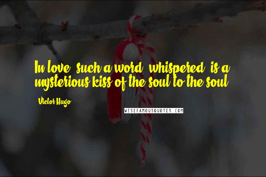 Victor Hugo Quotes: In love, such a word, whispered, is a mysterious kiss of the soul to the soul.