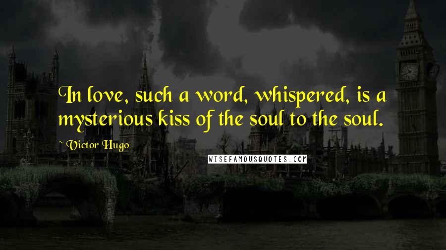 Victor Hugo Quotes: In love, such a word, whispered, is a mysterious kiss of the soul to the soul.