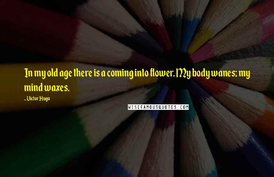 Victor Hugo Quotes: In my old age there is a coming into flower. My body wanes; my mind waxes.