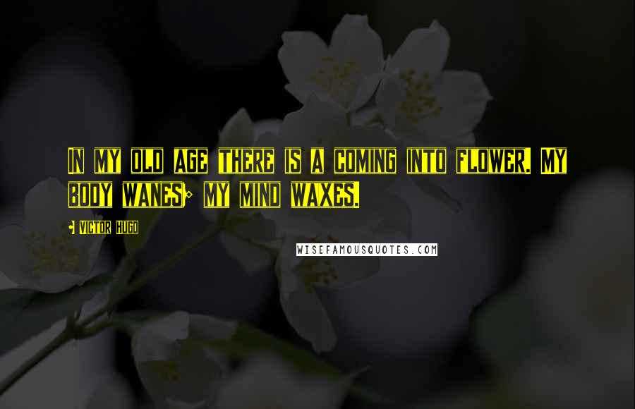 Victor Hugo Quotes: In my old age there is a coming into flower. My body wanes; my mind waxes.