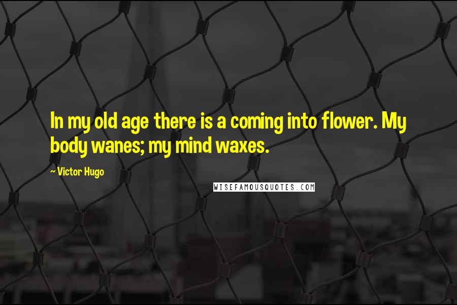 Victor Hugo Quotes: In my old age there is a coming into flower. My body wanes; my mind waxes.