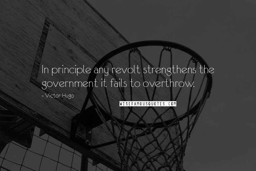 Victor Hugo Quotes: In principle any revolt strengthens the government it fails to overthrow.