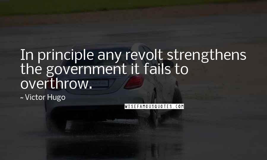 Victor Hugo Quotes: In principle any revolt strengthens the government it fails to overthrow.