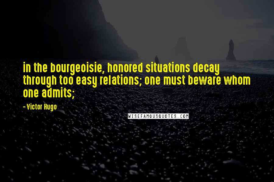 Victor Hugo Quotes: in the bourgeoisie, honored situations decay through too easy relations; one must beware whom one admits;
