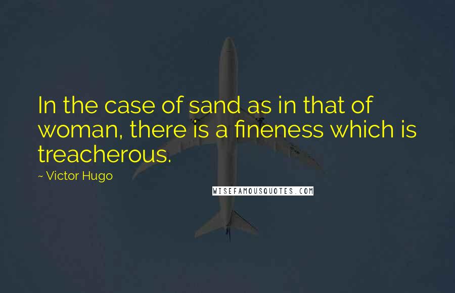 Victor Hugo Quotes: In the case of sand as in that of woman, there is a fineness which is treacherous.