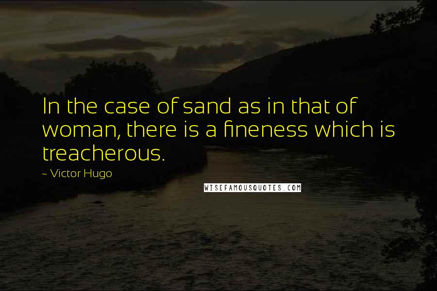 Victor Hugo Quotes: In the case of sand as in that of woman, there is a fineness which is treacherous.