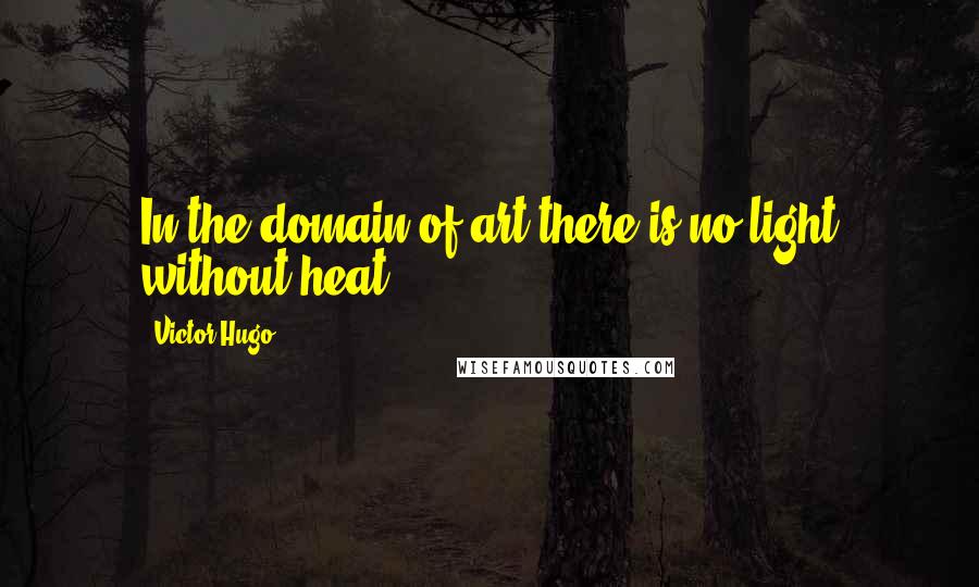 Victor Hugo Quotes: In the domain of art there is no light without heat.