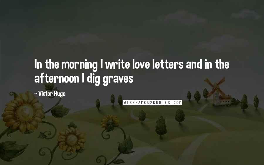 Victor Hugo Quotes: In the morning I write love letters and in the afternoon I dig graves