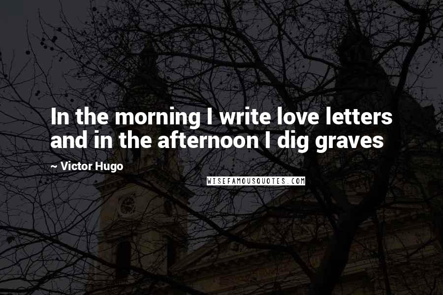 Victor Hugo Quotes: In the morning I write love letters and in the afternoon I dig graves