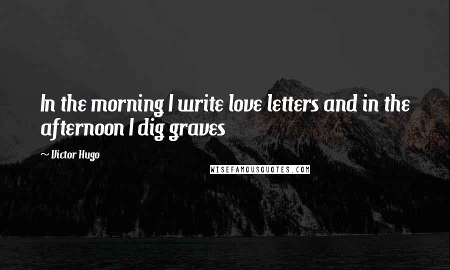 Victor Hugo Quotes: In the morning I write love letters and in the afternoon I dig graves