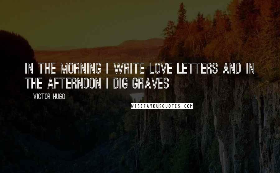 Victor Hugo Quotes: In the morning I write love letters and in the afternoon I dig graves