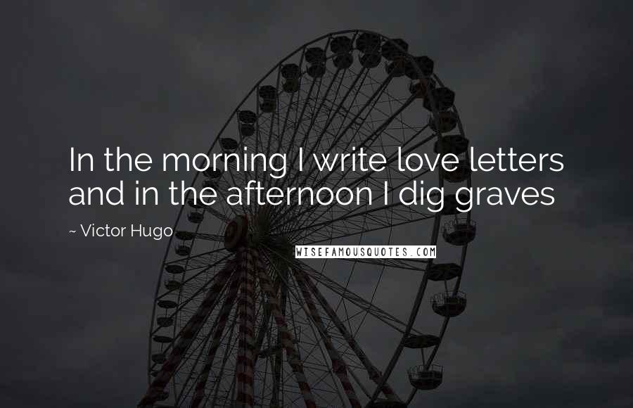 Victor Hugo Quotes: In the morning I write love letters and in the afternoon I dig graves