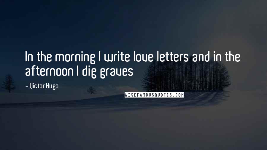 Victor Hugo Quotes: In the morning I write love letters and in the afternoon I dig graves