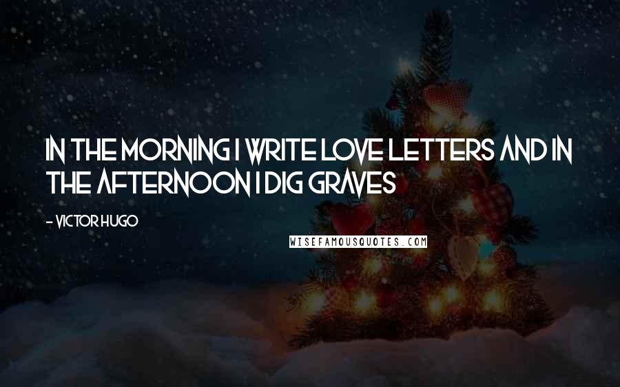 Victor Hugo Quotes: In the morning I write love letters and in the afternoon I dig graves